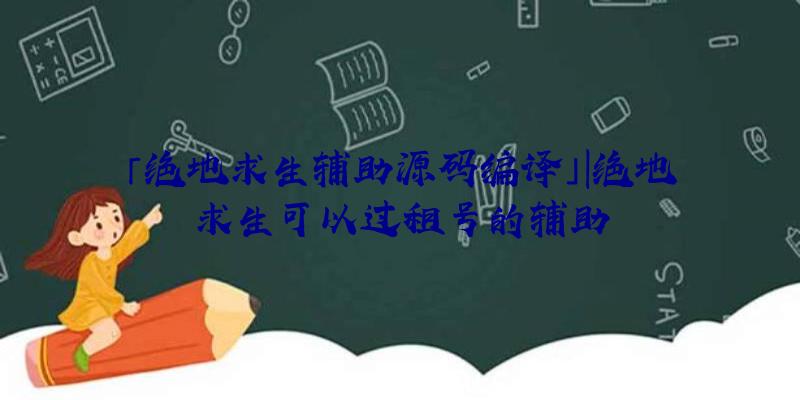 「绝地求生辅助源码编译」|绝地求生可以过租号的辅助